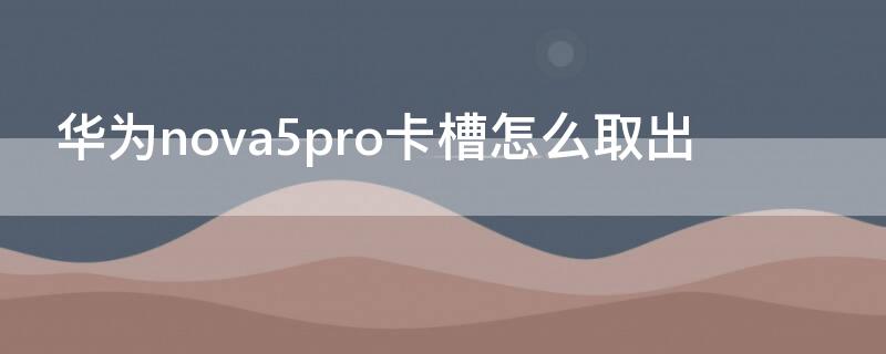 华为nova5pro卡槽怎么取出 华为nova5pro怎么拿卡槽