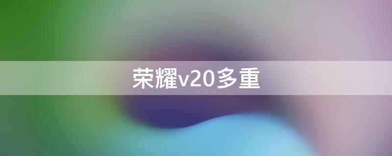 荣耀v20多重（荣耀v20有多重）