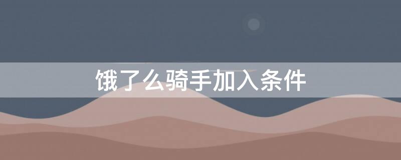 饿了么骑手加入条件（饿了么骑手加入条件要求）