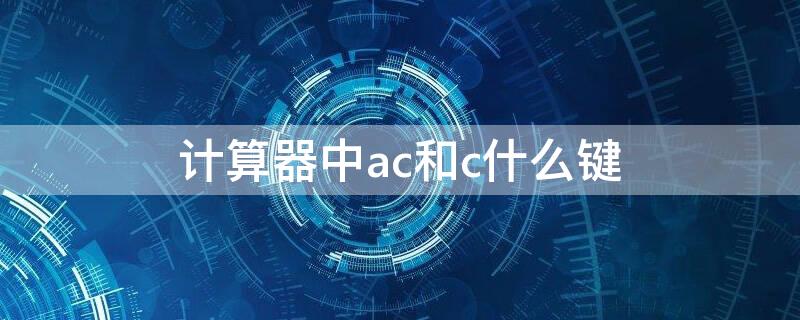 计算器中ac和c什么键 计算器中ac和c什么键