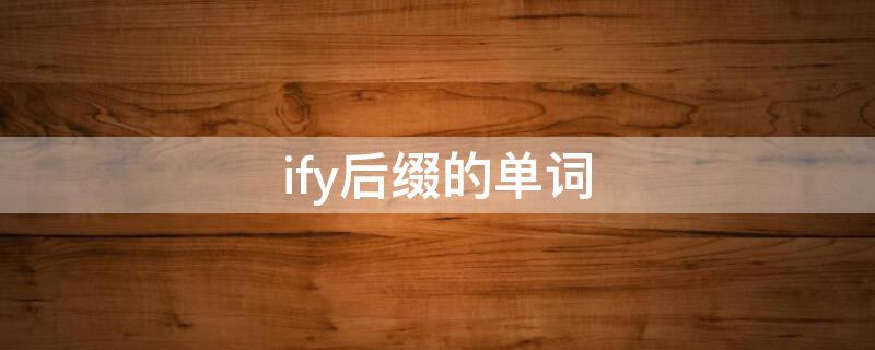 ify后缀的单词 ify后缀的单词及原单词