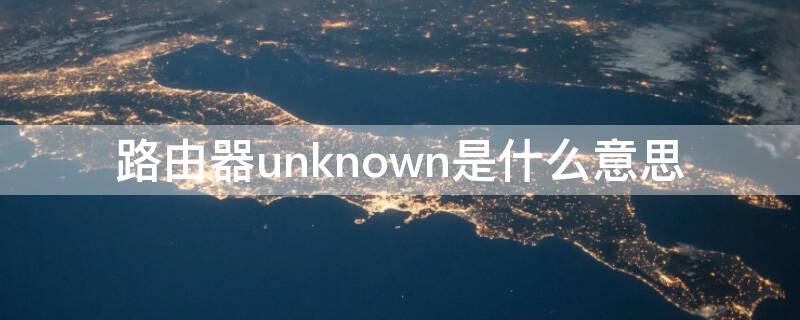 路由器unknown是什么意思 路由器上unknown是什么意思