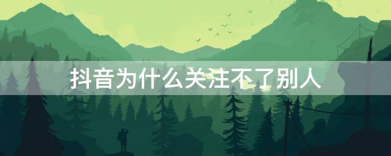 抖音为什么关注不了别人 苹果手机抖音为什么关注不了别人