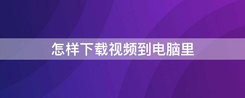 怎样下载视频到电脑里 视频如何下载到电脑上