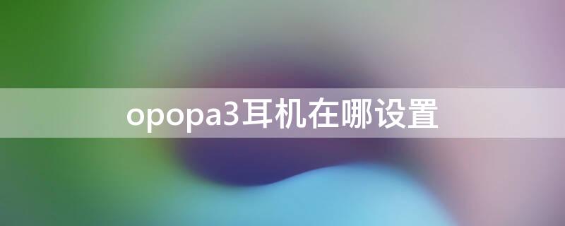 opopa3耳机在哪设置 oppoa33耳机设置在哪