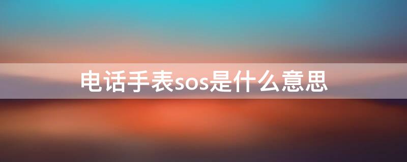 电话手表sos是什么意思 电话手表sos是什么意思中文