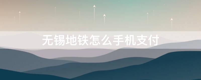 无锡地铁怎么手机支付 无锡地铁手机支付方法