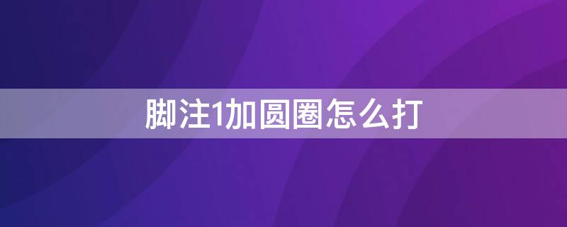 脚注1加圆圈怎么打 脚注怎么设置圆圈1