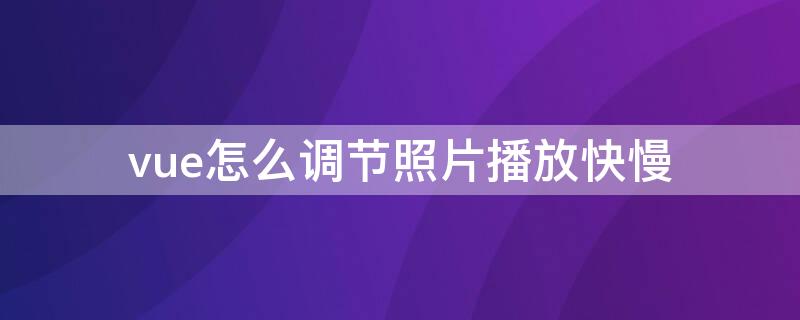 vue怎么调节照片播放快慢（vue怎么让照片放慢一点）