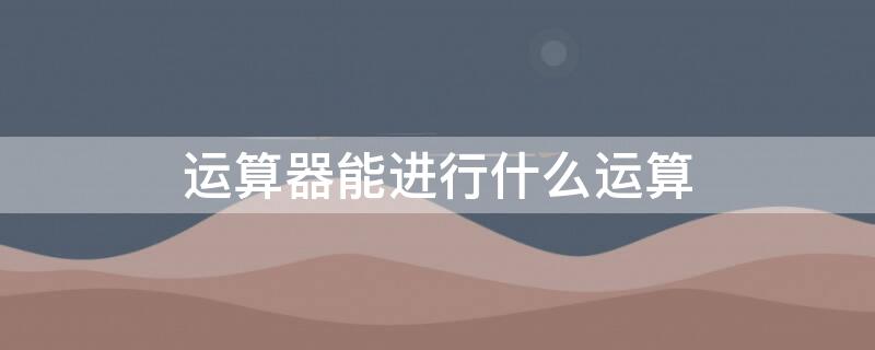 运算器能进行什么运算 运算器能进行什么运算方式