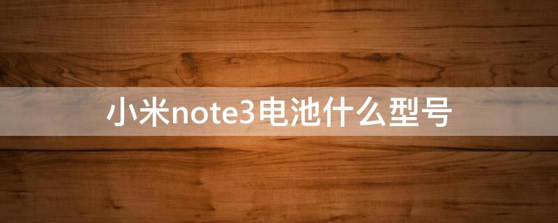 小米note3电池什么型号（小米note3电池什么型号好）