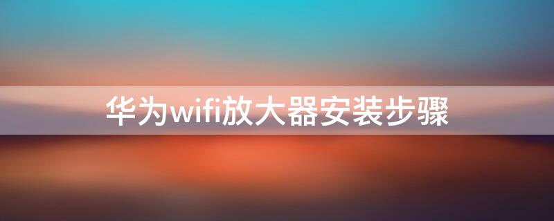 华为wifi放大器安装步骤 怎样连接华为wifi放大器