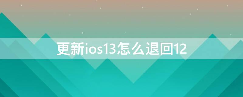 更新ios13怎么退回12 更新了ios14怎么退回ios13