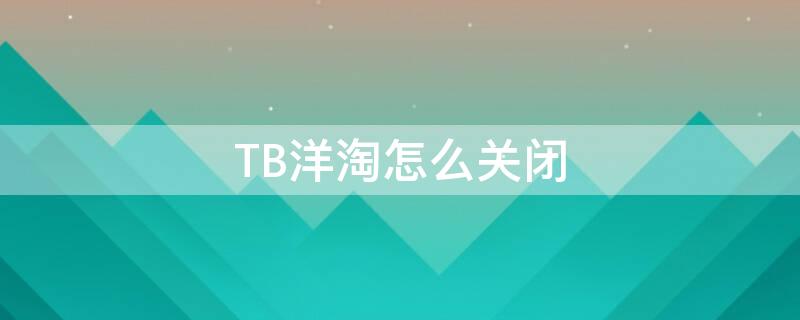 TB洋淘怎么关闭 淘宝的洋淘如何关闭