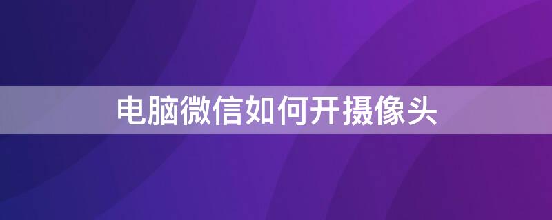 电脑微信如何开摄像头 电脑微信怎么开摄像头