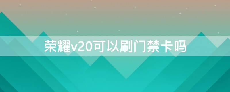 荣耀v20可以刷门禁卡吗（荣耀v20可以刷门禁卡吗手机）