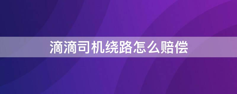 滴滴司机绕路怎么赔偿 滴滴上司机绕路