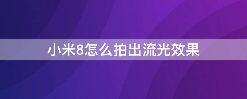小米8怎么拍出流光效果 小米8怎么拍出流光效果的