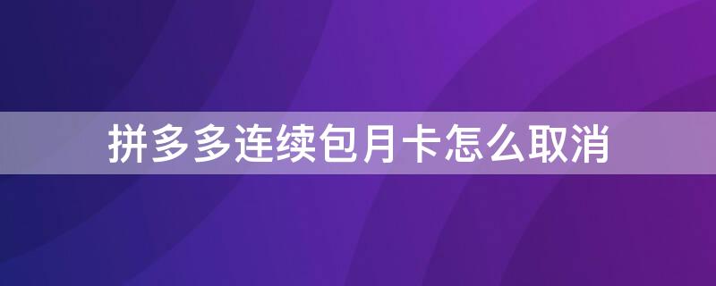 拼多多连续包月卡怎么取消 拼多多的连续包月卡怎么取消