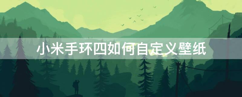 小米手环四如何自定义壁纸 小米四手环怎么设置自定义壁纸图片