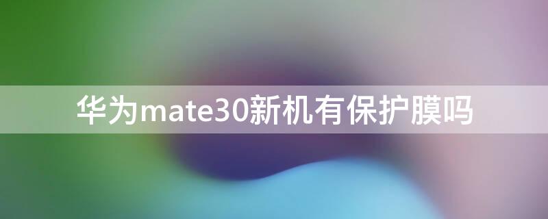 华为mate30新机有保护膜吗（mate30出厂自带保护膜吗）