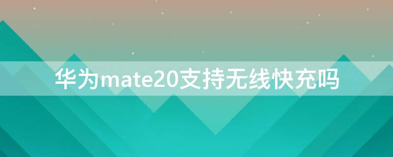 华为mate20支持无线快充吗 华为mate20支持qi无线充电吗