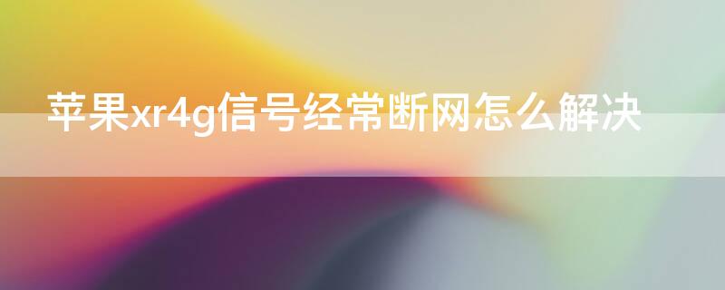 iPhonexr4g信号经常断网怎么解决（苹果xs4g信号总是断）