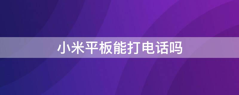 小米平板能打电话吗 小米平板不可以打电话吗