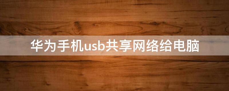 华为手机usb共享网络给电脑（华为手机usb共享网络给电脑上网）