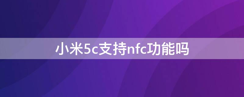 小米5c支持nfc功能吗（小米5支持NFC）