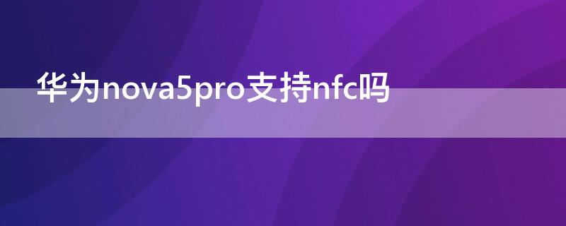 华为nova5pro支持nfc吗 华为nova5Pro支持NFC吗