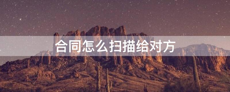 合同怎么扫描给对方 合同怎么扫描给对方打印