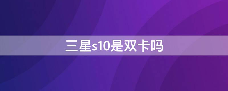 三星s10是双卡吗 三星s10是不是双卡双待