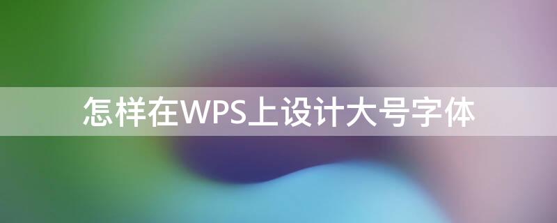 怎样在WPS上设计大号字体 怎样在wps上设计大号字体大小