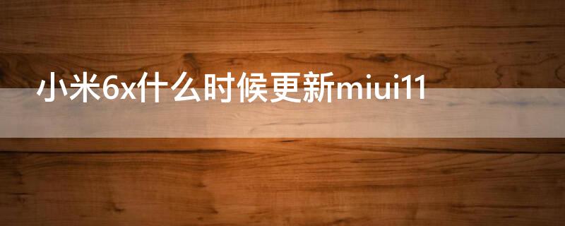 小米6x什么时候更新miui11（小米6x什么时候更新miui12稳定版）