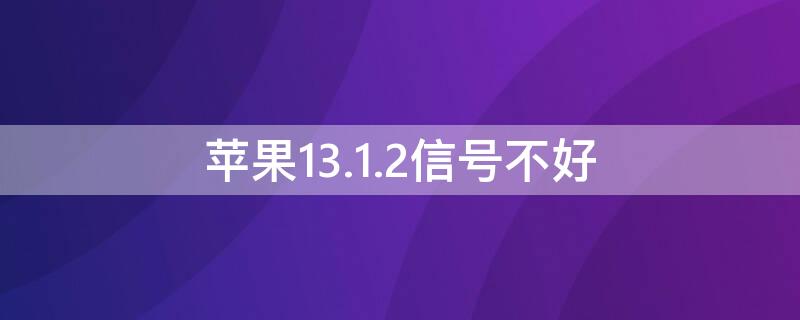 iPhone13.1.2信号不好（苹果13.5.1信号不稳定）