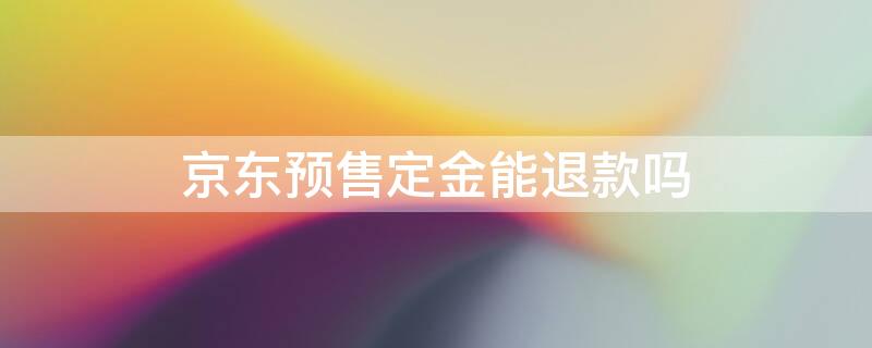 京东预售定金能退款吗 京东预售定金能退款吗