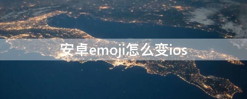 安卓emoji怎么变ios（怎么改安卓emoji）