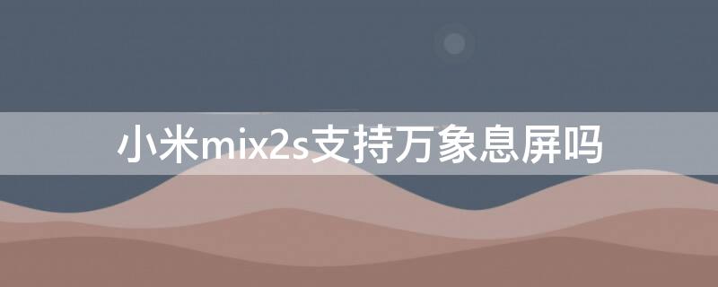 小米mix2s支持万象息屏吗 小米mix2s支持万象息屏吗