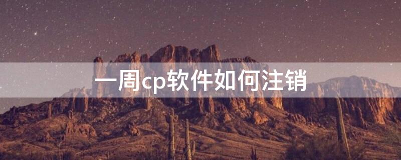 一周cp软件如何注销（一周cp如何注销账户）