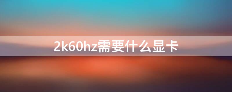 2k60hz需要什么显卡 支持2k60hz的显卡