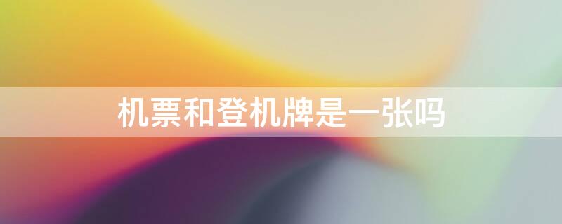 机票和登机牌是一张吗 坐飞机先取票还是先取登机牌