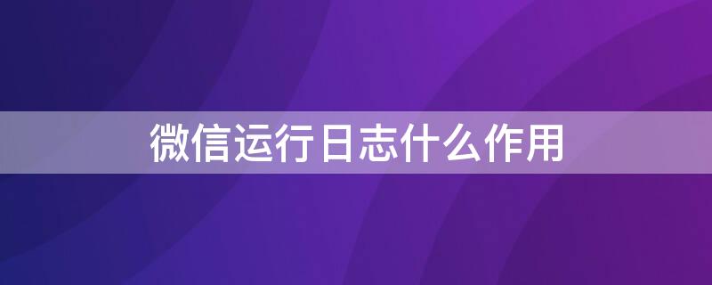 微信运行日志什么作用 微信运行日志是什么