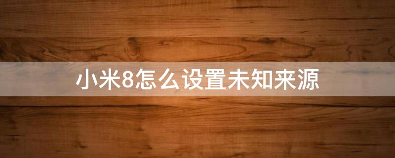 小米8怎么设置未知来源 小米8怎么设置未知来源号码