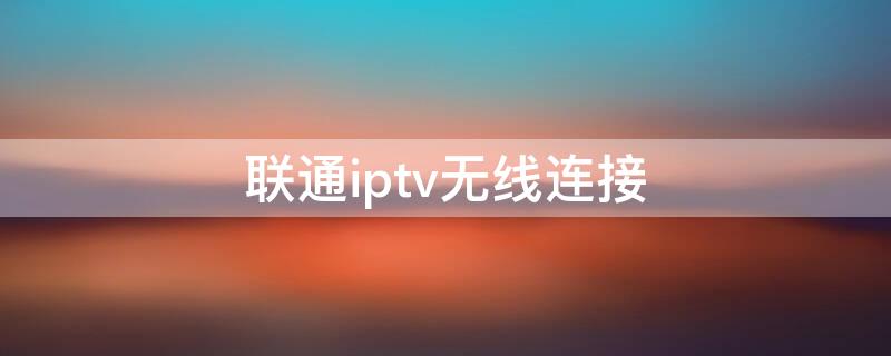 联通iptv无线连接（联通IPTV无线连接直播）