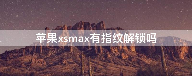 iPhonexsmax有指纹解锁吗 iphone xs max有指纹解锁吗