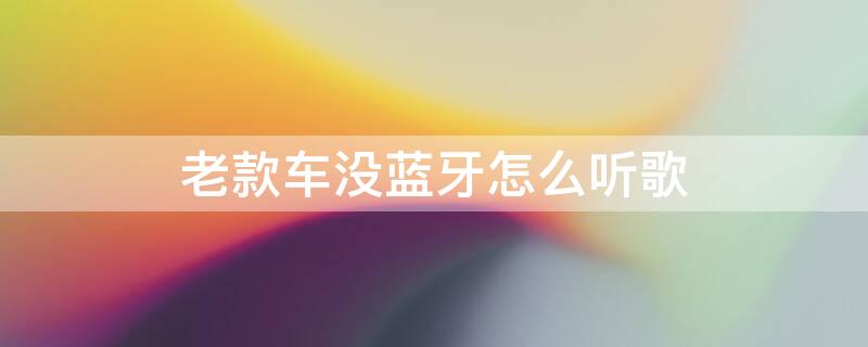 老款车没蓝牙怎么听歌（老款车有蓝牙放不了歌）