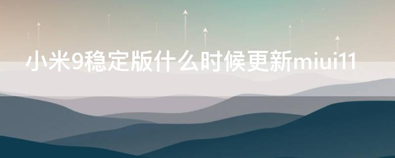 小米9稳定版什么时候更新miui11 小米9什么时候更新miui12稳定版