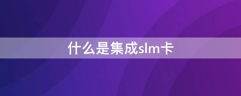 什么是集成slm卡（什么是sim卡）