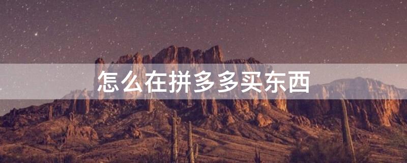 怎么在拼多多买东西（怎么在拼多多卖东西）